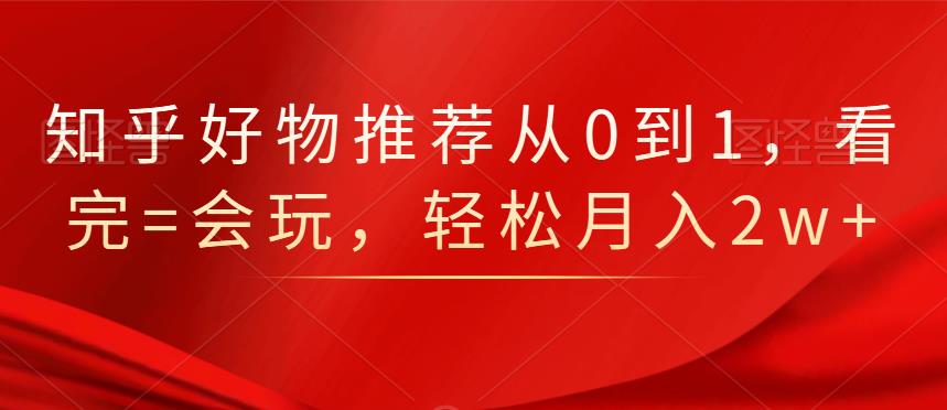 知乎好物推荐从0到1，看完=会玩，轻松月入2w+-冰妍网