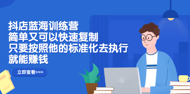 抖店蓝海训练营：简单又可以快速复制，只要按照他的标准化去执行就可以赚钱！-冰妍网