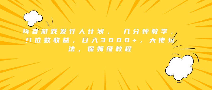 抖音游戏发行人计划， 几分钟教学，几位数收益，日入3000+，大佬玩法，保姆级教程-冰妍网