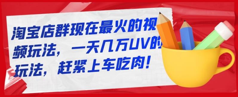 淘宝店群现在最火的视频玩法，一天几万UV的玩法，赶紧上车吃肉！-冰妍网