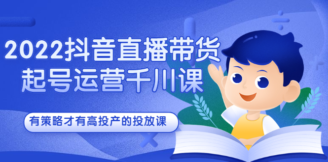 2022抖音直播带货起号运营千川课，有策略才有高投产的投放课-冰妍网