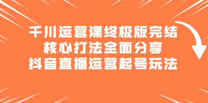 千川运营课终极版完结：核心打法全面分享，抖音直播运营起号玩法-冰妍网