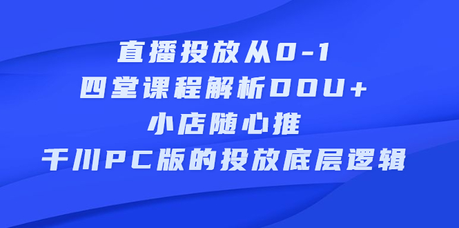 直播投放从0-1，四堂课程解析DOU+、小店随心推、千川PC版的投放底层逻辑-冰妍网