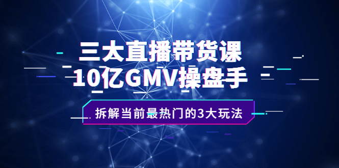 三大直播带货课：10亿GMV操盘手，拆解当前最热门的3大玩法-冰妍网