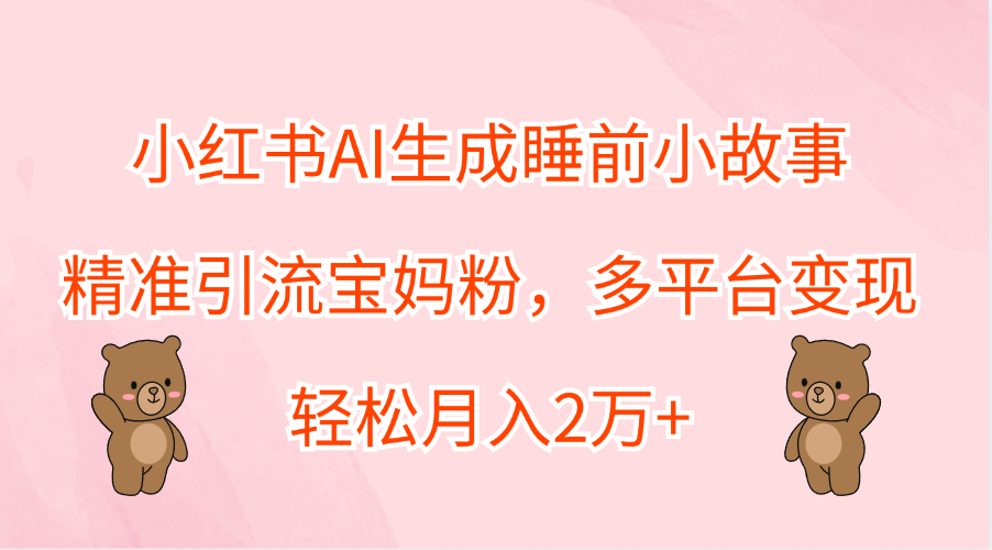 小红书AI生成睡前小故事，精准引流宝妈粉，轻松月入2万+，多平台变现-冰妍网