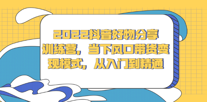 2022抖音好物分享训练营，当下风口带货变现模式，从入门到精通-冰妍网