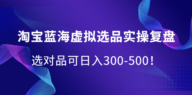 淘宝蓝海虚拟选品实操复盘，选对品可日入300-500！-冰妍网