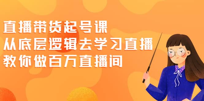 直播带货起号课，从底层逻辑去学习直播 教你做百万直播间-冰妍网