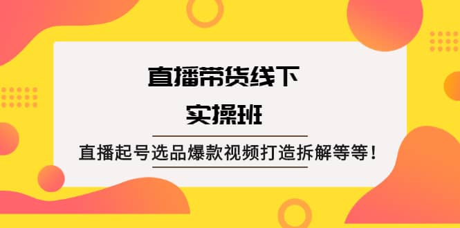 直播带货线下实操班：直播起号选品爆款视频打造拆解等等-冰妍网