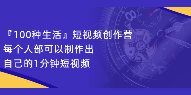 『100种生活』短视频创作营，每个人部可以制作出自己的1分钟短视频-冰妍网