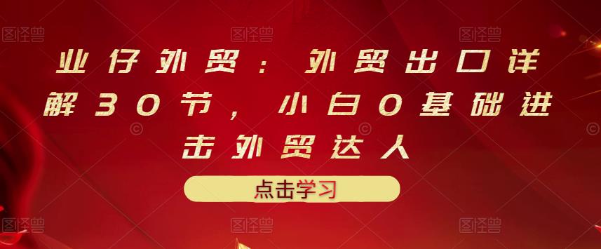 业仔外贸：外贸出口详解30节，小白0基础进击外贸达人 价值666元-冰妍网