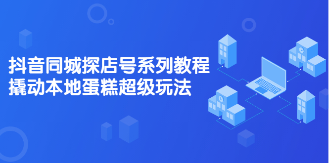 抖音同城探店号系列教程，撬动本地蛋糕超级玩法【视频课程】-冰妍网