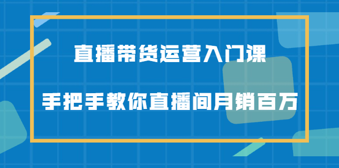 直播带货运营入门课，手把手教你直播间月销百万-冰妍网