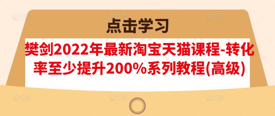 樊剑2022年最新淘宝天猫课程-转化率至少提升200%系列教程(高级)-冰妍网