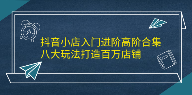 抖音小店入门进阶高阶合集，八大玩法打造百万店铺-冰妍网