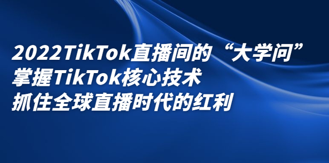 2022TikTok直播间的“大学问”，掌握TikTok核心技术，抓住全球直播时代的红利-冰妍网