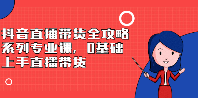 抖音直播带货全攻略系列专业课，0基础上手直播带货-冰妍网