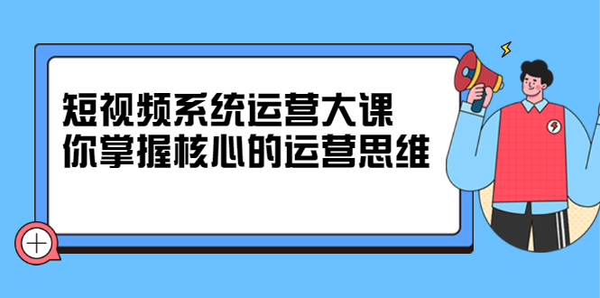 短视频系统运营大课，你掌握核心的运营思维 价值7800元-冰妍网