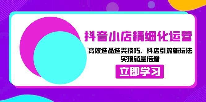 抖音小店精细化运营：高效选品选类技巧，抖店引流新玩法，实现销量倍增-冰妍网