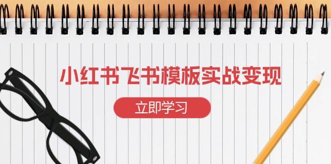 小红书飞书 模板实战变现：小红书快速起号，搭建一个赚钱的飞书模板-冰妍网