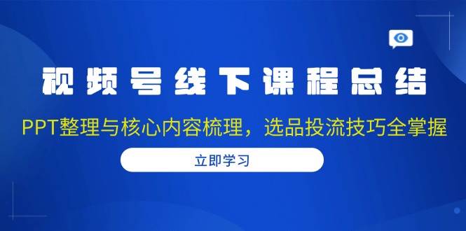 视频号线下课程总结：PPT整理与核心内容梳理，选品投流技巧全掌握-冰妍网