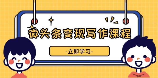 微头条变现写作课程，掌握流量变现技巧，提升微头条质量，实现收益增长-冰妍网