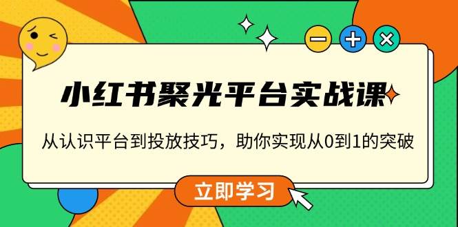 小红书聚光平台实战课，从认识平台到投放技巧，助你实现从0到1的突破-冰妍网