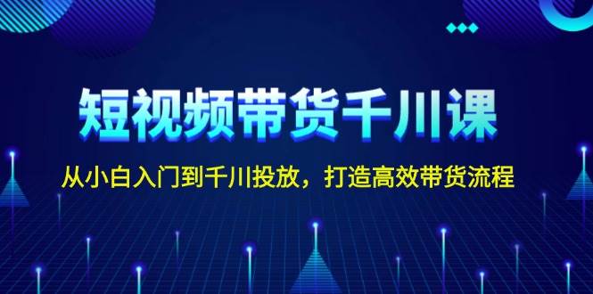 短视频带货千川课，从小白入门到千川投放，打造高效带货流程-冰妍网