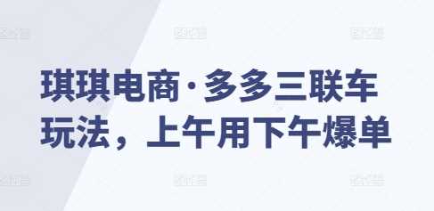 琪琪电商·多多三联车玩法，上午用下午爆单-冰妍网