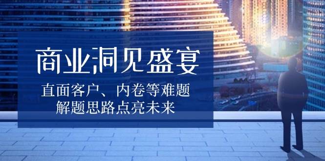 商业洞见盛宴，直面客户、内卷等难题，解题思路点亮未来-冰妍网