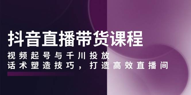 抖音直播带货课程，视频起号与千川投放，话术塑造技巧，打造高效直播间-冰妍网