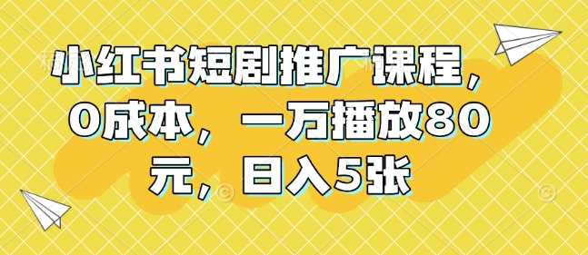 小红书短剧推广课程，0成本，一万播放80元，日入5张-冰妍网