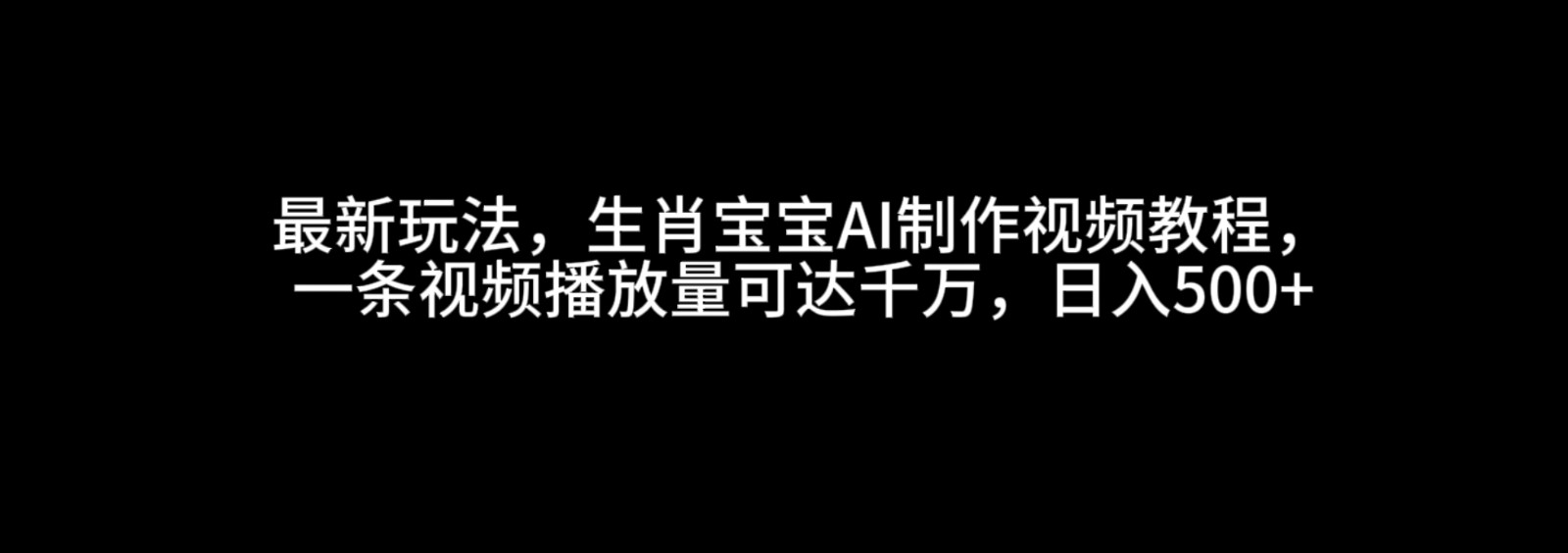 最新玩法，生肖宝宝AI制作视频教程，一条视频播放量可达千万，日入500+-冰妍网