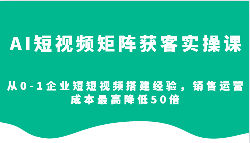 AI短视频矩阵获客实操课，从0-1企业短短视频搭建经验，销售运营成本最高降低50倍-冰妍网