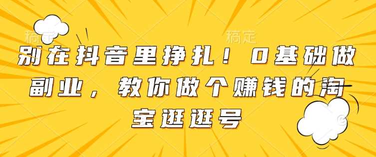 别在抖音里挣扎！0基础做副业，教你做个赚钱的淘宝逛逛号-冰妍网