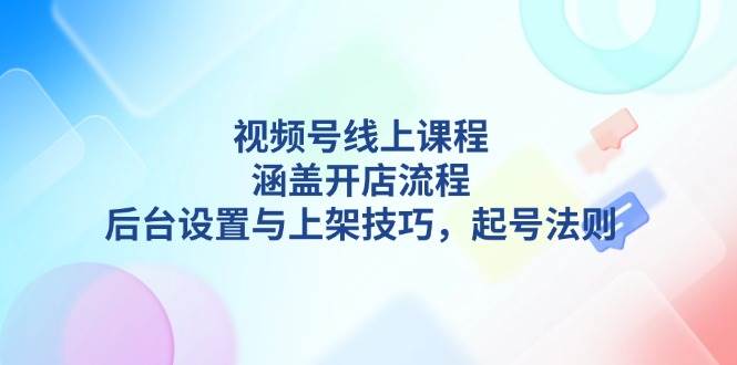 视频号线上课程详解，涵盖开店流程，后台设置与上架技巧，起号法则-冰妍网