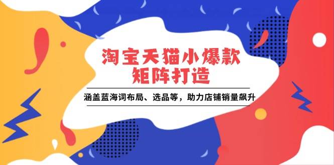 淘宝天猫小爆款矩阵打造：涵盖蓝海词布局、选品等，助力店铺销量飙升-冰妍网