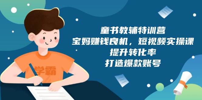 童书教辅特训营，宝妈赚钱良机，短视频实操课，提升转化率，打造爆款账号-冰妍网