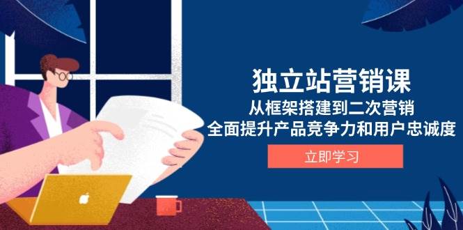 独立站营销课，从框架搭建到二次营销，全面提升产品竞争力和用户忠诚度-冰妍网