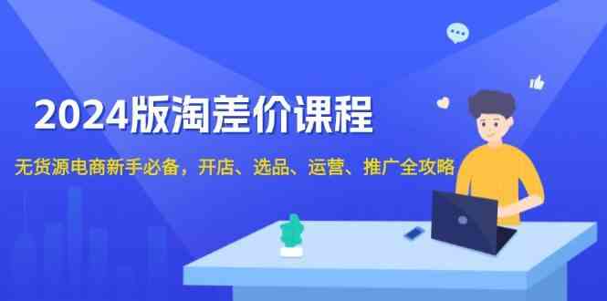 2024淘差价课程，无货源电商新手必备，开店、选品、运营、推广全攻略-冰妍网