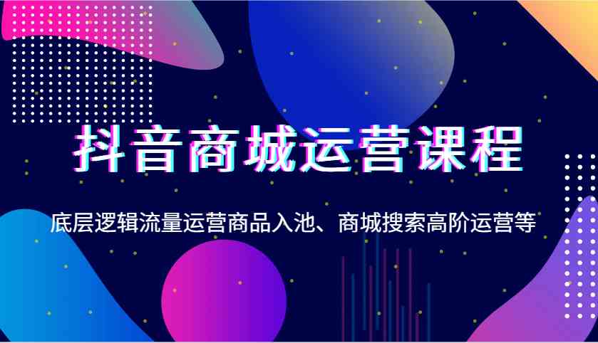 抖音商城运营课程，底层逻辑流量运营商品入池、商城搜索高阶运营等-冰妍网