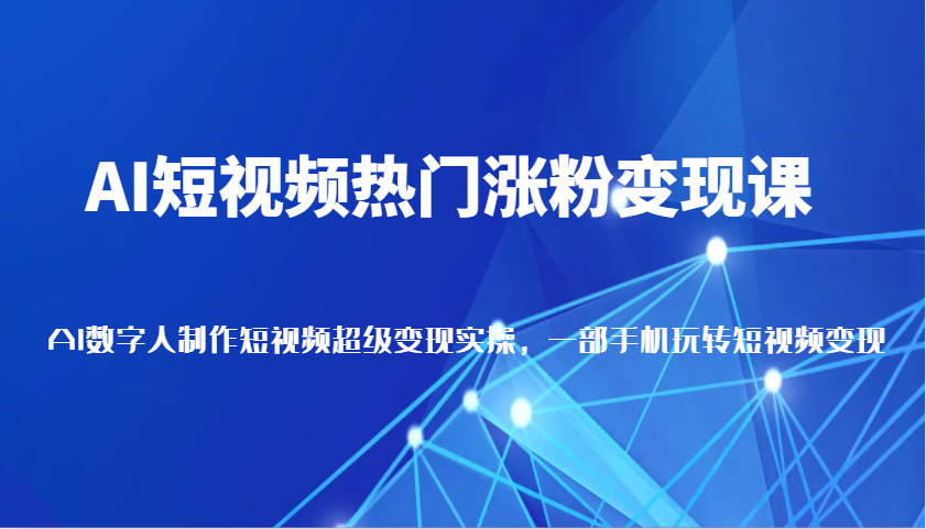 AI短视频热门涨粉变现课，AI数字人制作短视频超级变现实操，一部手机玩转短视频变现-冰妍网