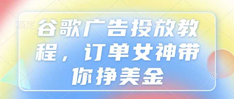 谷歌广告投放教程，订单女神带你挣美金-冰妍网