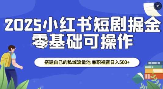 2025小红书短剧掘金，搭建自己的私域流量池，兼职福音日入5张-冰妍网