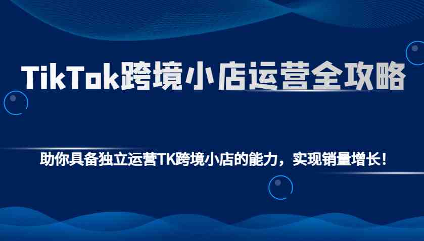 TikTok跨境小店运营全攻略：助你具备独立运营TK跨境小店的能力，实现销量增长！-冰妍网