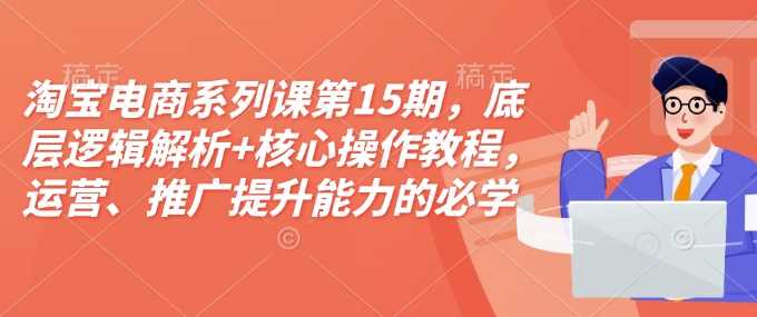 淘宝电商系列课第15期，底层逻辑解析+核心操作教程，运营、推广提升能力的必学课程+配套资料-冰妍网