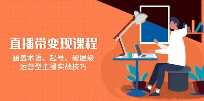 直播带变现课程，涵盖术语、起号、破层级，运营型主播实战技巧-冰妍网