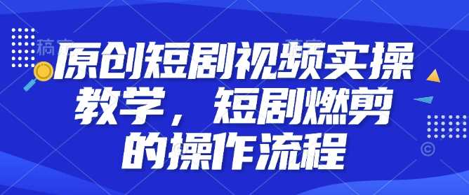 原创短剧视频实操教学，短剧燃剪的操作流程-冰妍网