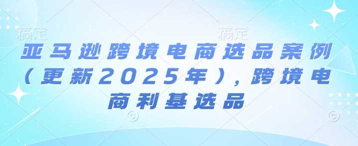 亚马逊跨境电商选品案例(更新2025年)，跨境电商利基选品-冰妍网