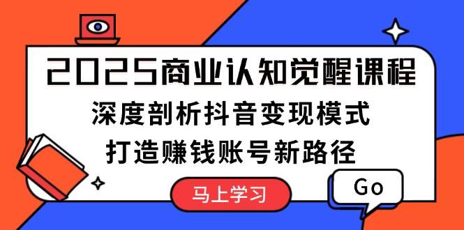 2025商业认知觉醒课程：深度剖析抖音变现模式，打造赚钱账号新路径-冰妍网